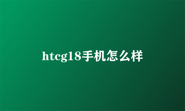 htcg18手机怎么样