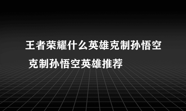 王者荣耀什么英雄克制孙悟空 克制孙悟空英雄推荐