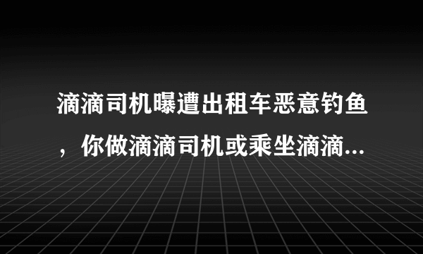 滴滴司机曝遭出租车恶意钓鱼，你做滴滴司机或乘坐滴滴的时候碰到过什么闹心事儿？