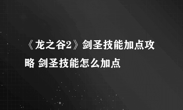 《龙之谷2》剑圣技能加点攻略 剑圣技能怎么加点