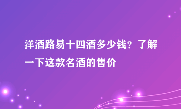 洋酒路易十四酒多少钱？了解一下这款名酒的售价