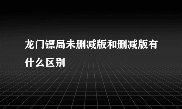 龙门镖局未删减版和删减版有什么区别