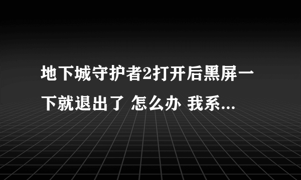 地下城守护者2打开后黑屏一下就退出了 怎么办 我系统是win7的