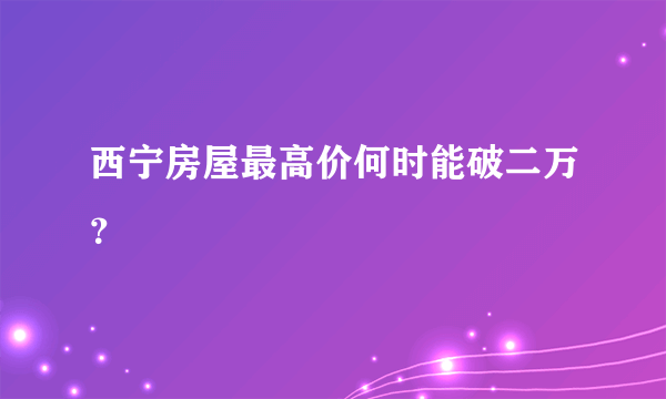 西宁房屋最高价何时能破二万？