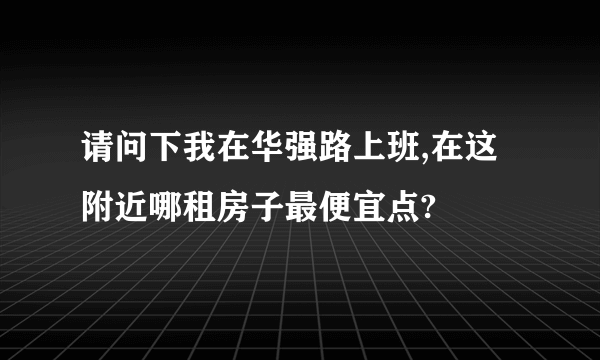 请问下我在华强路上班,在这附近哪租房子最便宜点?