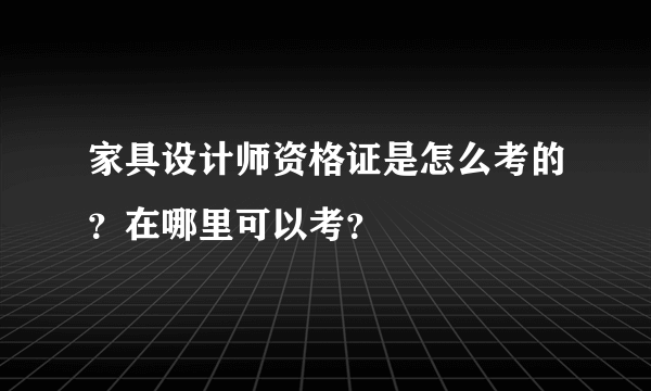 家具设计师资格证是怎么考的？在哪里可以考？