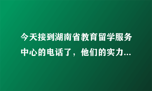 今天接到湖南省教育留学服务中心的电话了，他们的实力怎么样啊！