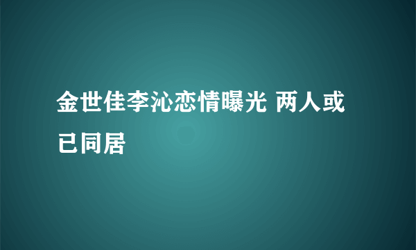 金世佳李沁恋情曝光 两人或已同居