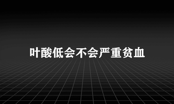 叶酸低会不会严重贫血