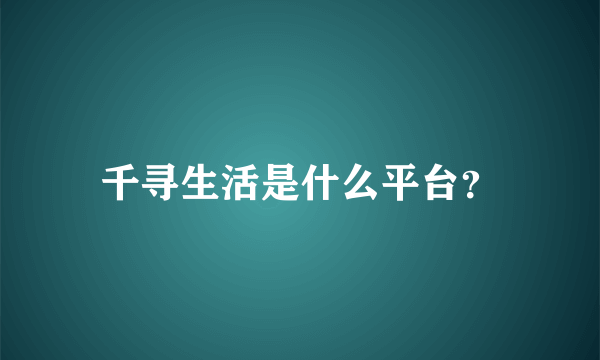 千寻生活是什么平台？