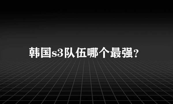 韩国s3队伍哪个最强？