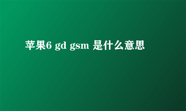 苹果6 gd gsm 是什么意思