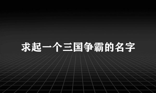 求起一个三国争霸的名字