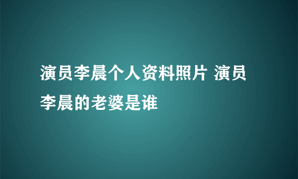 演员李晨个人资料照片 演员李晨的老婆是谁