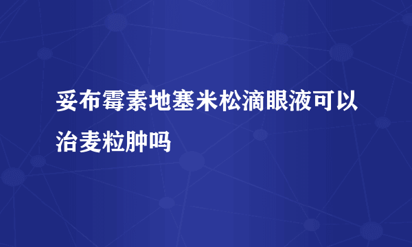 妥布霉素地塞米松滴眼液可以治麦粒肿吗