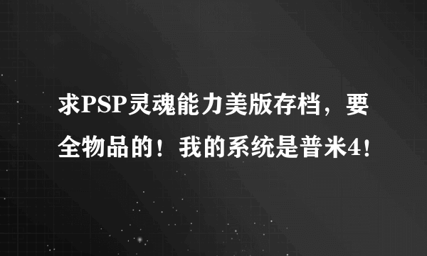 求PSP灵魂能力美版存档，要全物品的！我的系统是普米4！