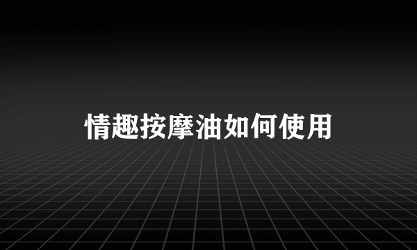 情趣按摩油如何使用