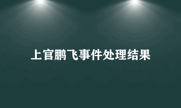 上官鹏飞事件处理结果