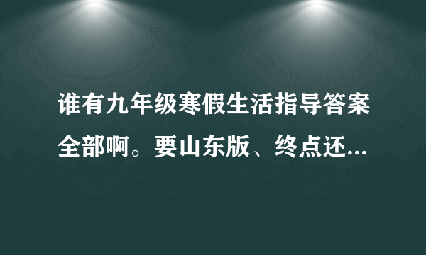 谁有九年级寒假生活指导答案全部啊。要山东版、终点还是全部。