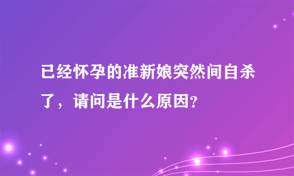 已经怀孕的准新娘突然间自杀了，请问是什么原因？