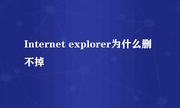 Internet explorer为什么删不掉