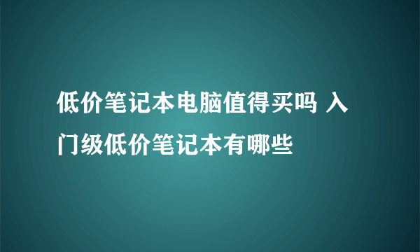 低价笔记本电脑值得买吗 入门级低价笔记本有哪些