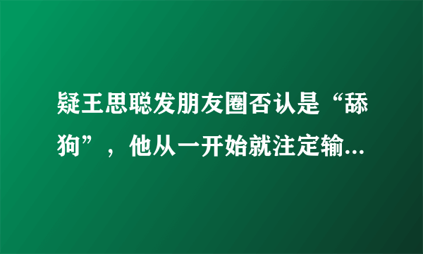 疑王思聪发朋友圈否认是“舔狗”，他从一开始就注定输了，你怎么看？