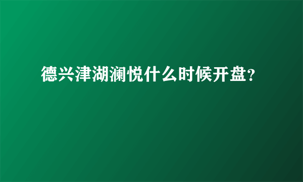 德兴津湖澜悦什么时候开盘？