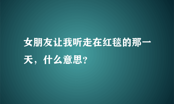 女朋友让我听走在红毯的那一天，什么意思？