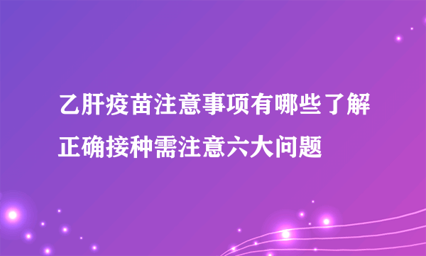 乙肝疫苗注意事项有哪些了解正确接种需注意六大问题