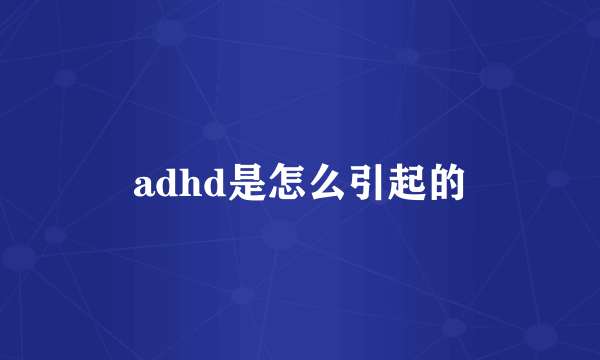 adhd是怎么引起的