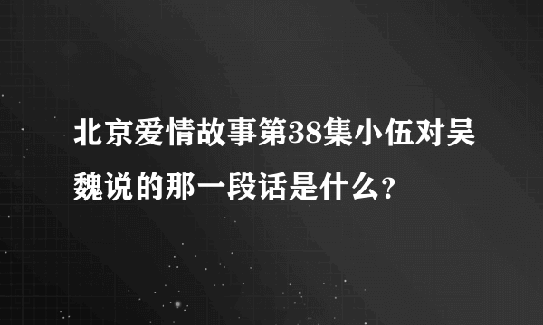 北京爱情故事第38集小伍对吴魏说的那一段话是什么？