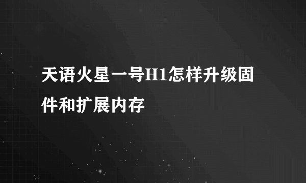 天语火星一号H1怎样升级固件和扩展内存