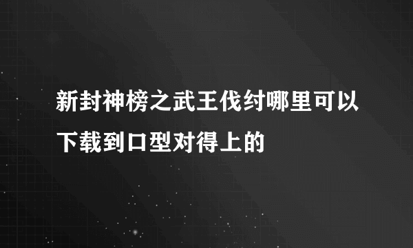 新封神榜之武王伐纣哪里可以下载到口型对得上的