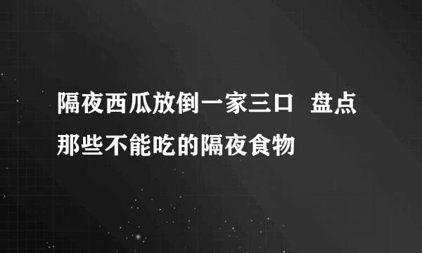 隔夜西瓜放倒一家三口  盘点那些不能吃的隔夜食物