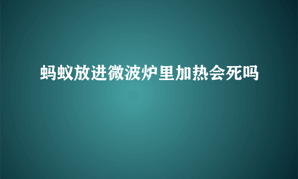 蚂蚁放进微波炉里加热会死吗