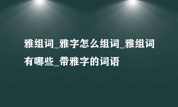 雅组词_雅字怎么组词_雅组词有哪些_带雅字的词语