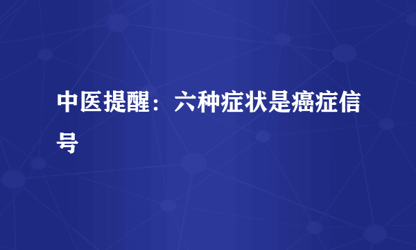 中医提醒：六种症状是癌症信号