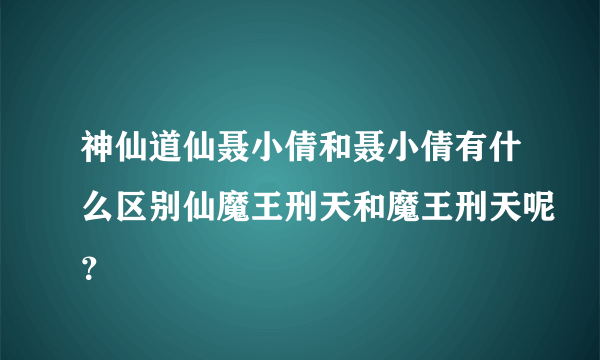 神仙道仙聂小倩和聂小倩有什么区别仙魔王刑天和魔王刑天呢？