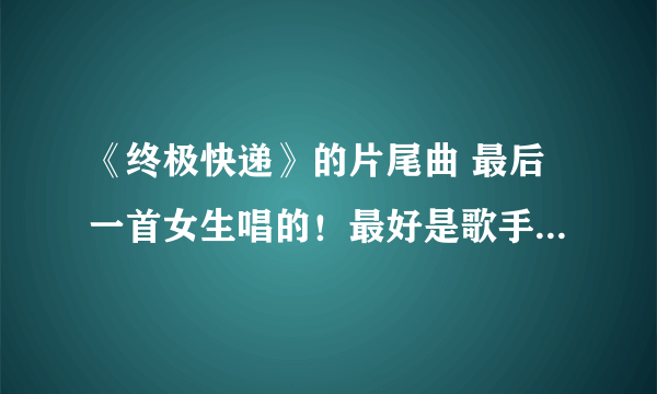 《终极快递》的片尾曲 最后一首女生唱的！最好是歌手、歌名+链接！