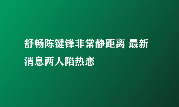 舒畅陈键锋非常静距离 最新消息两人陷热恋