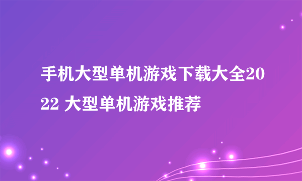 手机大型单机游戏下载大全2022 大型单机游戏推荐