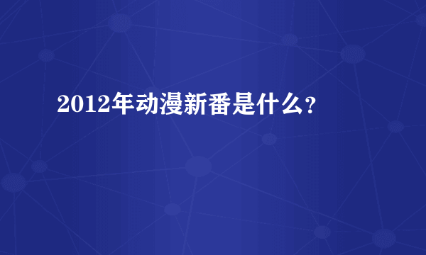 2012年动漫新番是什么？