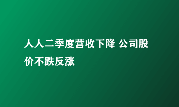 人人二季度营收下降 公司股价不跌反涨