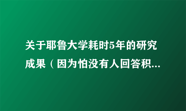 关于耶鲁大学耗时5年的研究成果（因为怕没有人回答积分浪费，所以现在无法给出悬赏分^^）