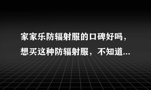 家家乐防辐射服的口碑好吗，想买这种防辐射服，不知道质量放心...