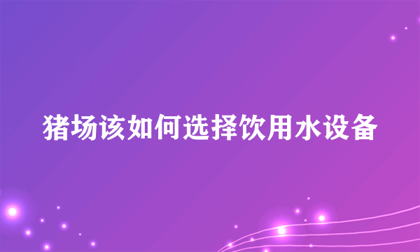 猪场该如何选择饮用水设备