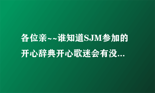 各位亲~~谁知道SJM参加的开心辞典开心歌迷会有没有在电视播放。