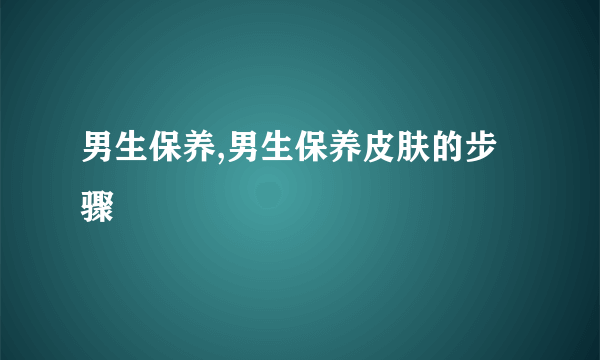 男生保养,男生保养皮肤的步骤