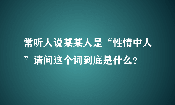 常听人说某某人是“性情中人”请问这个词到底是什么？